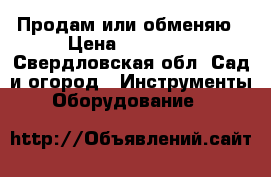 Продам или обменяю › Цена ­ 60 000 - Свердловская обл. Сад и огород » Инструменты. Оборудование   